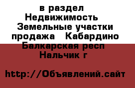  в раздел : Недвижимость » Земельные участки продажа . Кабардино-Балкарская респ.,Нальчик г.